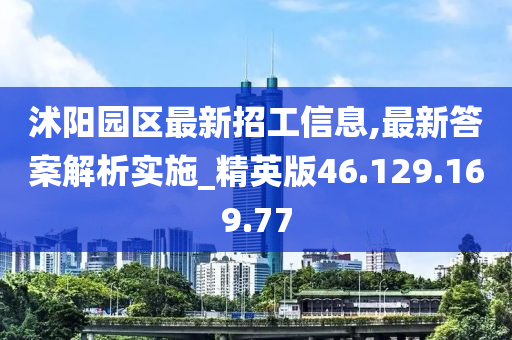 沭阳园区最新招工信息,最新答案解析实施_精英版46.129.169.77