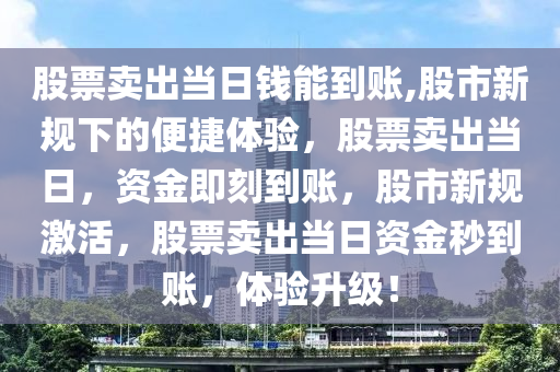 股票賣出當(dāng)日錢能到賬,股市新規(guī)下的便捷體驗(yàn)，股票賣出當(dāng)日，資金即刻到賬，股市新規(guī)激活，股票賣出當(dāng)日資金秒到賬，體驗(yàn)升級(jí)！