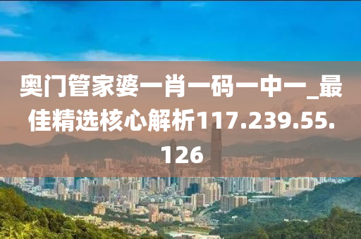 奧門管家婆一肖一碼一中一_最佳精選核心解析117.239.55.126