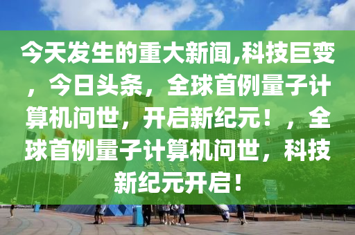 今天發(fā)生的重大新聞,科技巨變，今日頭條，全球首例量子計算機問世，開啟新紀(jì)元！，全球首例量子計算機問世，科技新紀(jì)元開啟！