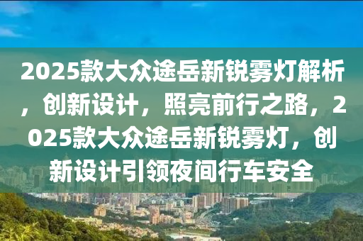 2025款大眾途岳新銳霧燈解析，創(chuàng)新設(shè)計，照亮前行之路，2025款大眾途岳新銳霧燈，創(chuàng)新設(shè)計引領(lǐng)夜間行車安全