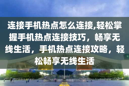 连接手机热点怎么连接,轻松掌握手机热点连接技巧，畅享无线生活，手机热点连接攻略，轻松畅享无线生活