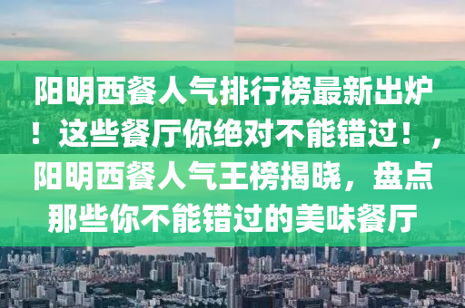 陽明西餐人氣排行榜最新出爐！這些餐廳你絕對不能錯(cuò)過！，陽明西餐人氣王榜揭曉，盤點(diǎn)那些你不能錯(cuò)過的美味餐廳