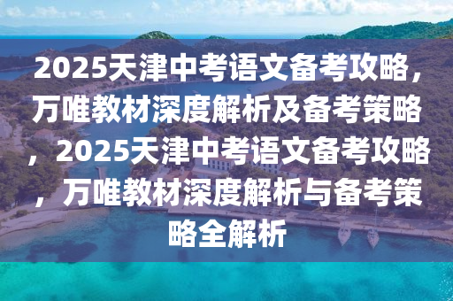 2025天津中考語文備考攻略，萬唯教材深度解析及備考策略，2025天津中考語文備考攻略，萬唯教材深度解析與備考策略全解析