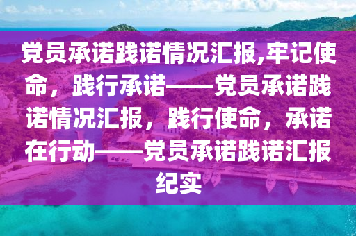 党员承诺践诺情况汇报,牢记使命，践行承诺——党员承诺践诺情况汇报，践行使命，承诺在行动——党员承诺践诺汇报纪实