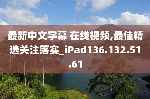 最新中文字幕 在线视频,最佳精选关注落实_iPad136.132.51.61