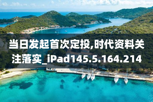 当日发起首次定投,时代资料关注落实_iPad145.5.164.214