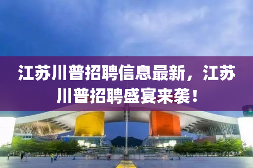 江蘇川普招聘信息最新，江蘇川普招聘盛宴來襲！