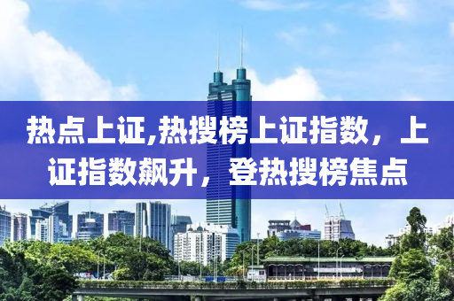 热点上证,热搜榜上证指数，上证指数飙升，登热搜榜焦点