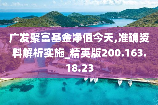 广发聚富基金净值今天,准确资料解析实施_精英版200.163.18.23