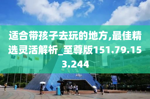 適合帶孩子去玩的地方,最佳精選靈活解析_至尊版151.79.153.244