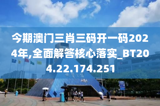 今期澳門三肖三碼開(kāi)一碼2024年,全面解答核心落實(shí)_BT204.22.174.251