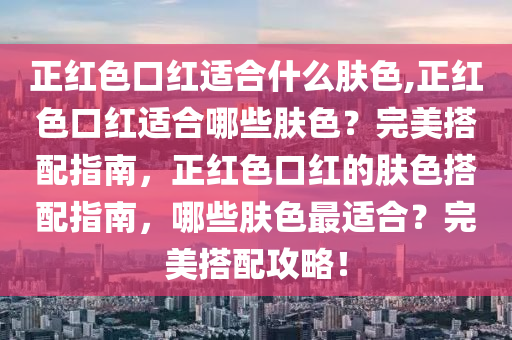 正紅色口紅適合什么膚色,正紅色口紅適合哪些膚色？完美搭配指南，正紅色口紅的膚色搭配指南，哪些膚色最適合？完美搭配攻略！