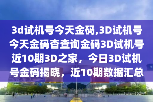 3d试机号今天金码,3D试机号今天金码杳查询金码3D试机号近10期3D之家，今日3D试机号金码揭晓，近10期数据汇总