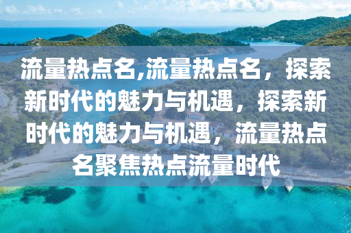 流量熱點名,流量熱點名，探索新時代的魅力與機遇，探索新時代的魅力與機遇，流量熱點名聚焦熱點流量時代