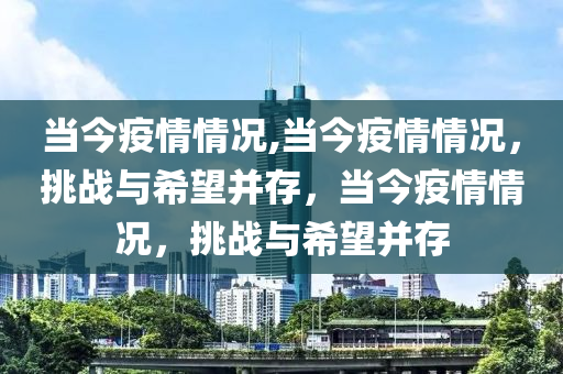 當(dāng)今疫情情況,當(dāng)今疫情情況，挑戰(zhàn)與希望并存，當(dāng)今疫情情況，挑戰(zhàn)與希望并存