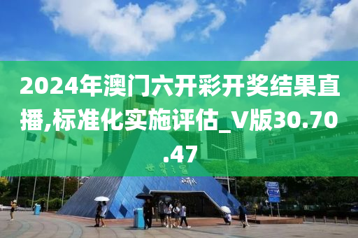 2024年澳門六開彩開獎結(jié)果直播,標準化實施評估_V版30.70.47