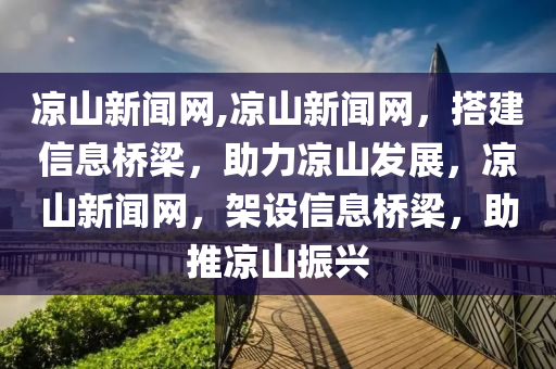 凉山新闻网,凉山新闻网，搭建信息桥梁，助力凉山发展，凉山新闻网，架设信息桥梁，助推凉山振兴