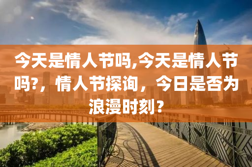 今天是情人节吗,今天是情人节吗?，情人节探询，今日是否为浪漫时刻？