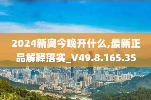 2024新奥今晚开什么,最新正品解释落实_V49.8.165.35