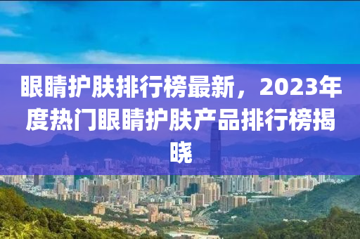 眼睛護(hù)膚排行榜最新，2023年度熱門(mén)眼睛護(hù)膚產(chǎn)品排行榜揭曉