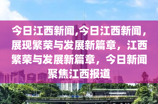 今日江西新聞,今日江西新聞，展現(xiàn)繁榮與發(fā)展新篇章，江西繁榮與發(fā)展新篇章，今日新聞聚焦江西報(bào)道