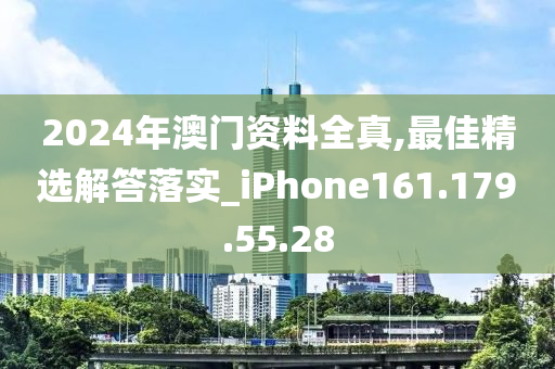 2024年澳门资料全真,最佳精选解答落实_iPhone161.179.55.28