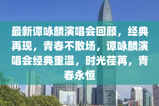 最新譚詠麟演唱會回顧，經(jīng)典再現(xiàn)，青春不散場，譚詠麟演唱會經(jīng)典重溫，時光荏苒，青春永恒