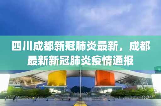 四川成都新冠肺炎最新，成都最新新冠肺炎疫情通報(bào)