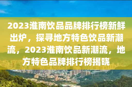 2023淮南飲品品牌排行榜新鮮出爐，探尋地方特色飲品新潮流，2023淮南飲品新潮流，地方特色品牌排行榜揭曉