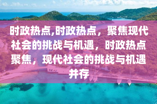 时政热点,时政热点，聚焦现代社会的挑战与机遇，时政热点聚焦，现代社会的挑战与机遇并存