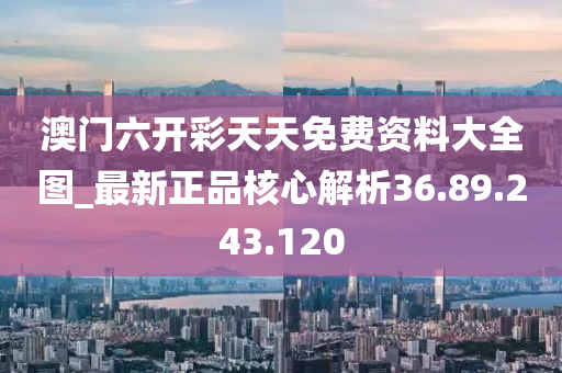 澳門六開彩天天免費(fèi)資料大全圖_最新正品核心解析36.89.243.120