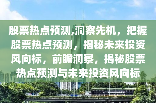 股票熱點預測,洞察先機，把握股票熱點預測，揭秘未來投資風向標，前瞻洞察，揭秘股票熱點預測與未來投資風向標