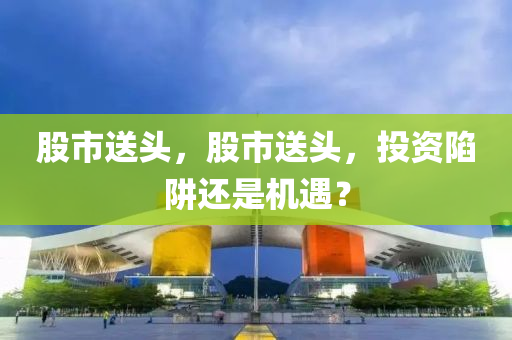 股市送頭，股市送頭，投資陷阱還是機遇？