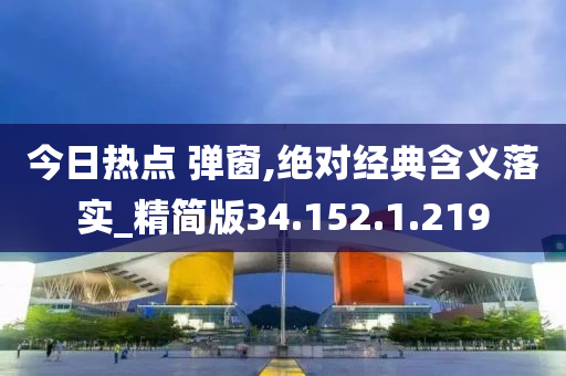 今日熱點(diǎn) 彈窗,絕對(duì)經(jīng)典含義落實(shí)_精簡(jiǎn)版34.152.1.219