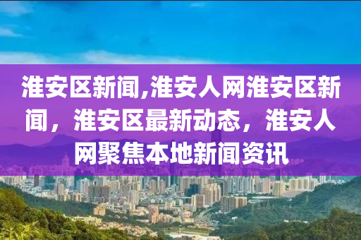 淮安區(qū)新聞,淮安人網淮安區(qū)新聞，淮安區(qū)最新動態(tài)，淮安人網聚焦本地新聞資訊