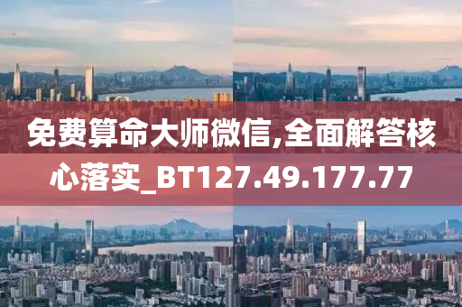 免費算命大師微信,全面解答核心落實_BT127.49.177.77