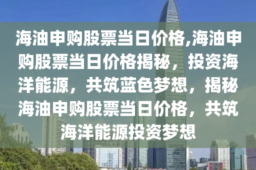 海油申購股票當日價格,海油申購股票當日價格揭秘，投資海洋能源，共筑藍色夢想，揭秘海油申購股票當日價格，共筑海洋能源投資夢想