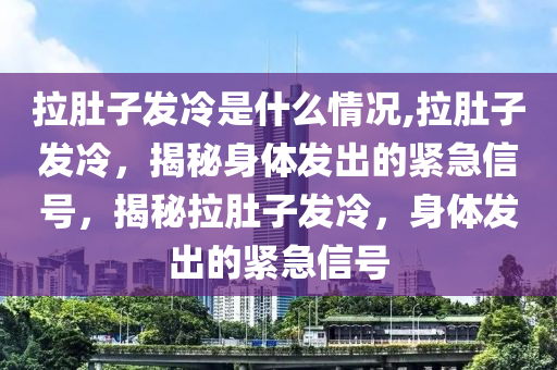 拉肚子發(fā)冷是什么情況,拉肚子發(fā)冷，揭秘身體發(fā)出的緊急信號(hào)，揭秘拉肚子發(fā)冷，身體發(fā)出的緊急信號(hào)