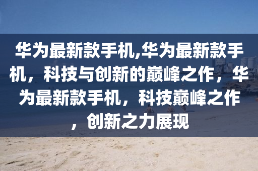 华为最新款手机,华为最新款手机，科技与创新的巅峰之作，华为最新款手机，科技巅峰之作，创新之力展现