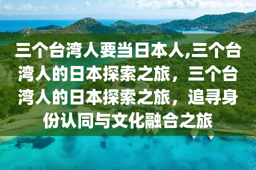 三個(gè)臺(tái)灣人要當(dāng)日本人,三個(gè)臺(tái)灣人的日本探索之旅，三個(gè)臺(tái)灣人的日本探索之旅，追尋身份認(rèn)同與文化融合之旅