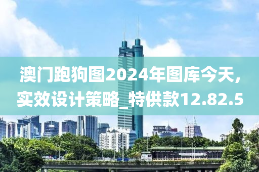 澳門跑狗圖2024年圖庫今天,實(shí)效設(shè)計策略_特供款12.82.50