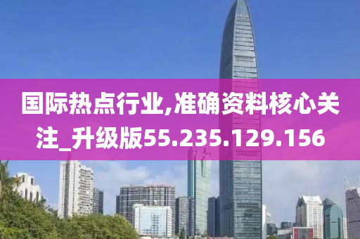 国际热点行业,准确资料核心关注_升级版55.235.129.156