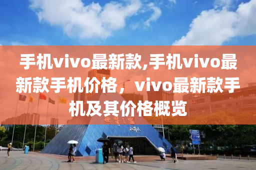 手机vivo最新款,手机vivo最新款手机价格，vivo最新款手机及其价格概览