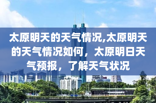 太原明天的天氣情況,太原明天的天氣情況如何，太原明日天氣預(yù)報(bào)，了解天氣狀況