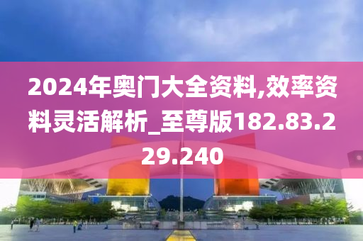 2024年奧門大全資料,效率資料靈活解析_至尊版182.83.229.240