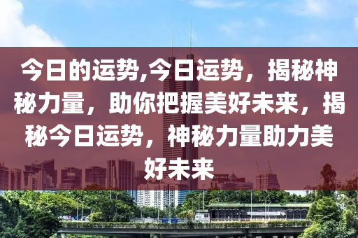 今日的运势,今日运势，揭秘神秘力量，助你把握美好未来，揭秘今日运势，神秘力量助力美好未来