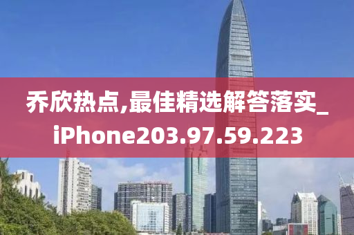 喬欣熱點(diǎn),最佳精選解答落實(shí)_iPhone203.97.59.223