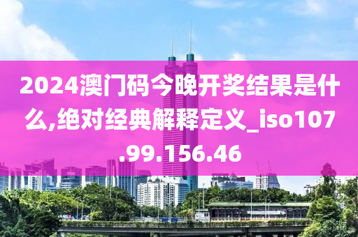 2024澳門碼今晚開獎結果是什么,絕對經(jīng)典解釋定義_iso107.99.156.46