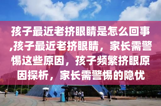 孩子最近老挤眼睛是怎么回事,孩子最近老挤眼睛，家长需警惕这些原因，孩子频繁挤眼原因探析，家长需警惕的隐忧